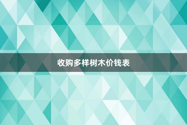 收购多样树木价钱表