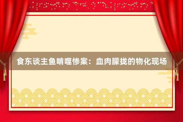 食东谈主鱼啃噬惨案：血肉朦拢的物化现场