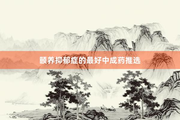 颐养抑郁症的最好中成药推选