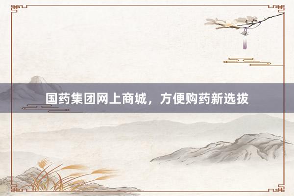 国药集团网上商城，方便购药新选拔
