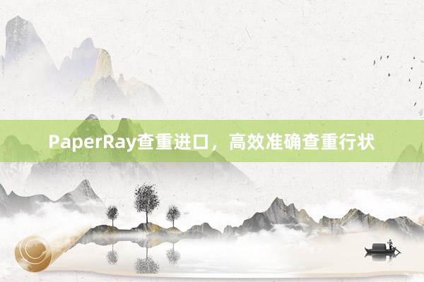 PaperRay查重进口，高效准确查重行状